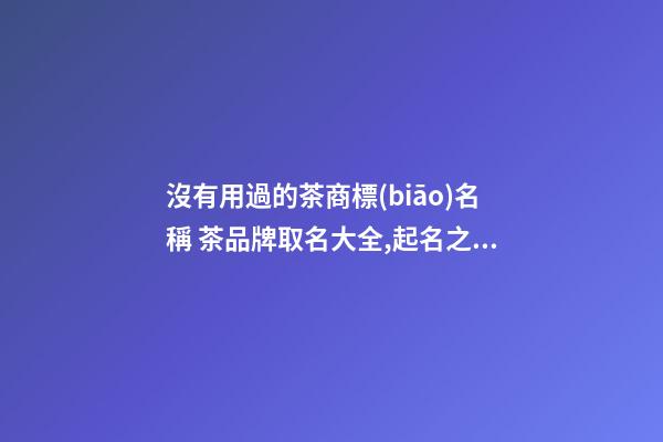 沒有用過的茶商標(biāo)名稱 茶品牌取名大全,起名之家-第1張-商標(biāo)起名-玄機(jī)派